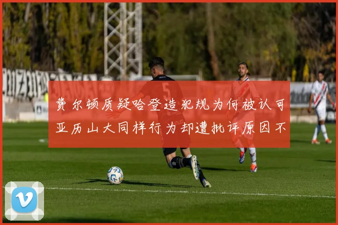 费尔顿质疑哈登造犯规为何被认可亚历山大同样行为却遭批评原因不明