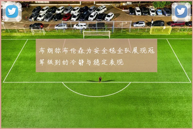 布朗称布伦森为安全毯全队展现冠军级别的冷静与稳定表现