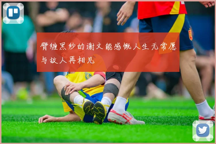 臂缠黑纱的谢文能感慨人生无常愿与故人再相见