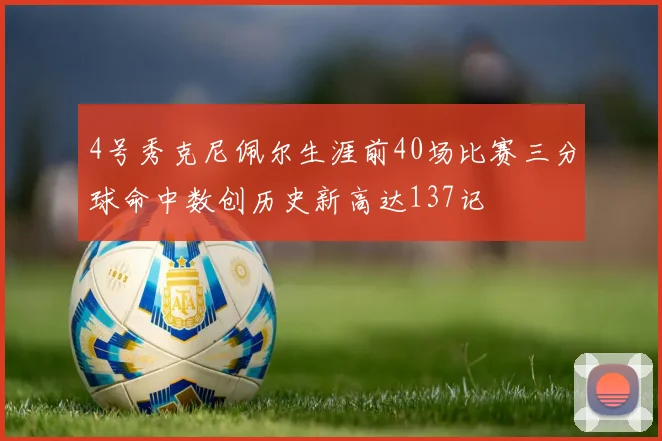 4号秀克尼佩尔生涯前40场比赛三分球命中数创历史新高达137记