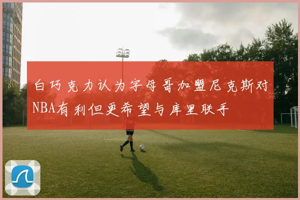 白巧克力认为字母哥加盟尼克斯对NBA有利但更希望与库里联手