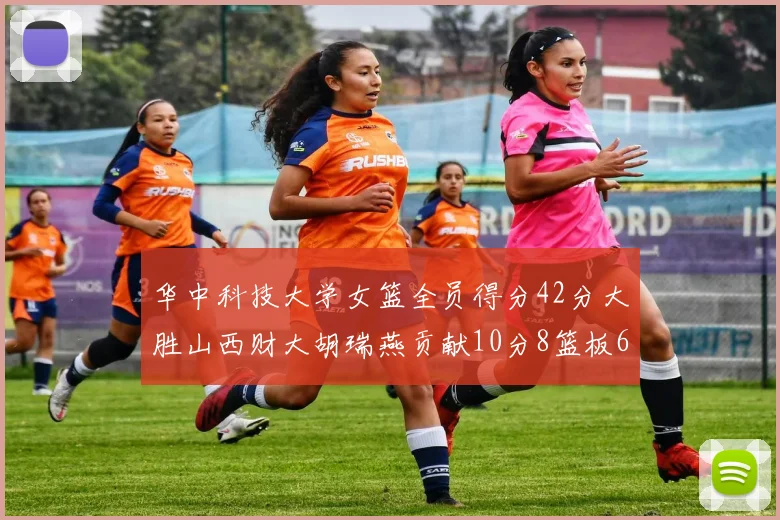 华中科技大学女篮全员得分42分大胜山西财大胡瑞燕贡献10分8篮板6助攻表现出色