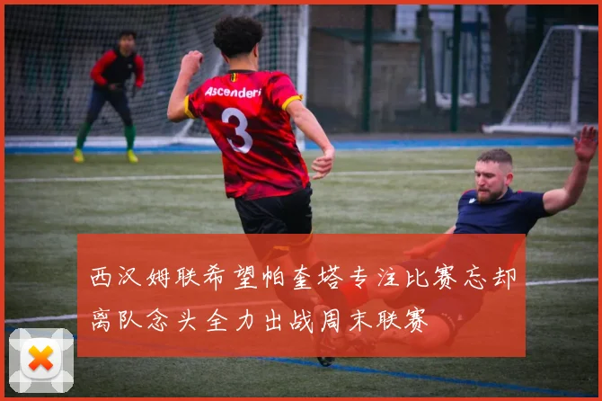 西汉姆联希望帕奎塔专注比赛忘却离队念头全力出战周末联赛