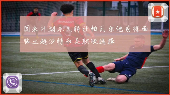 国米计划永久转让帕瓦尔他或将面临土超沙特和美职联选择