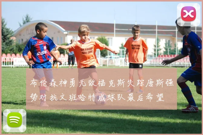 布伦森神勇无敌福克斯失踪唐斯强势对抗文班哈特成球队最后希望