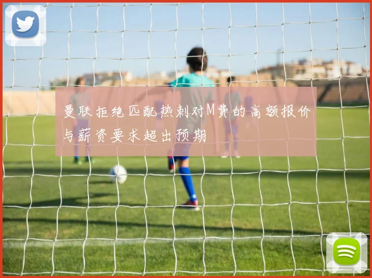 曼联拒绝匹配热刺对M费的高额报价与薪资要求超出预期