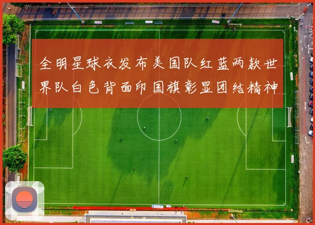 全明星球衣发布美国队红蓝两款世界队白色背面印国旗彰显团结精神