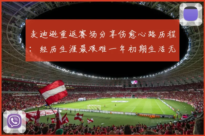 麦迪逊重返赛场分享伤愈心路历程：经历生涯最艰难一年初期生活无法自理