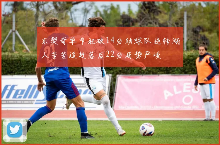 东契奇单节狂砍14分助球队逆转湖人苦苦追赶落后22分局势严峻