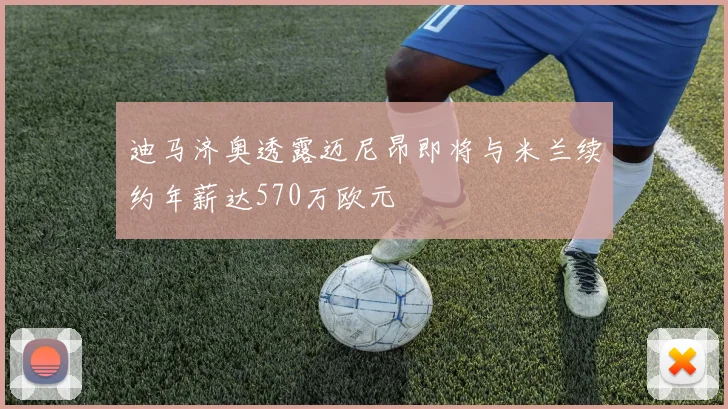 迪马济奥透露迈尼昂即将与米兰续约年薪达570万欧元