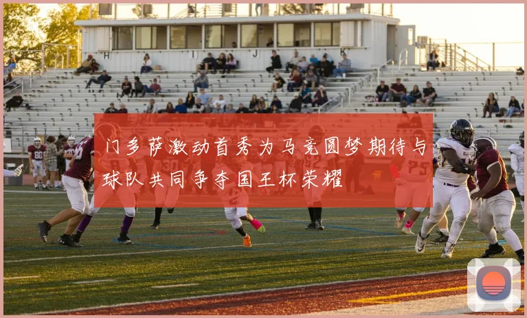 门多萨激动首秀为马竞圆梦期待与球队共同争夺国王杯荣耀