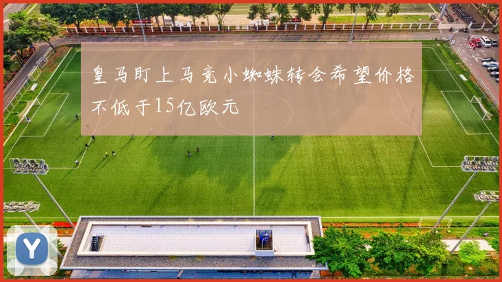 皇马盯上马竞小蜘蛛转会希望价格不低于15亿欧元