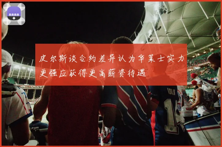 皮尔斯谈合约差异认为华莱士实力更强应获得更高薪资待遇