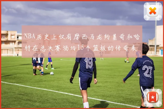 NBA历史上仅有摩西马龙约基奇和哈特在总决赛场均15个篮板的传奇表现