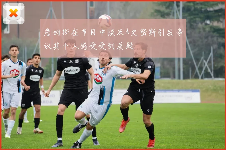 詹姆斯在节目中谈及A史密斯引发争议其个人感受受到质疑