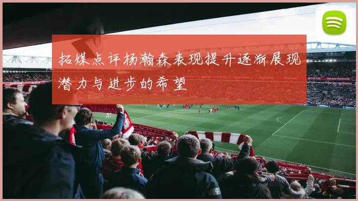 拓媒点评杨瀚森表现提升逐渐展现潜力与进步的希望