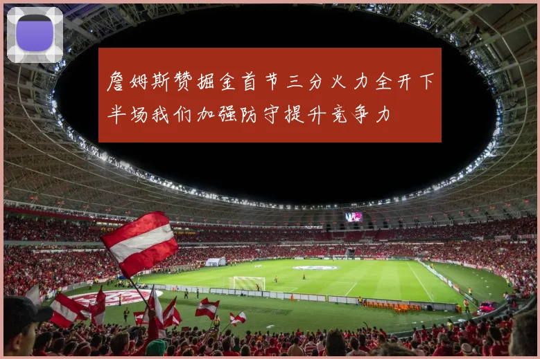 詹姆斯赞掘金首节三分火力全开下半场我们加强防守提升竞争力