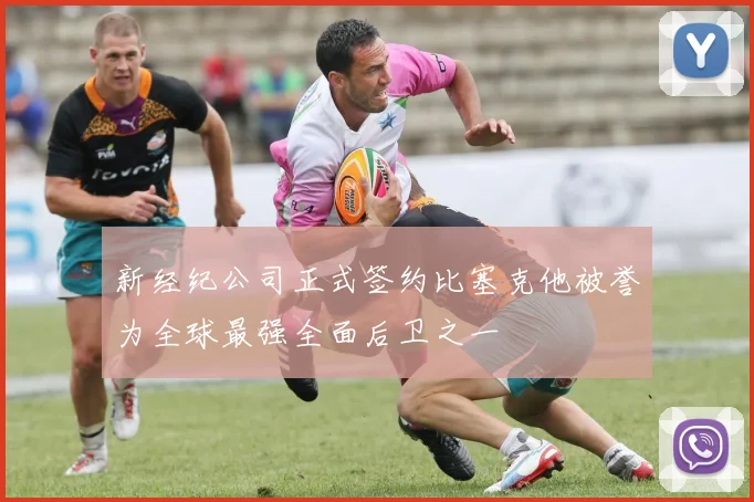 新经纪公司正式签约比塞克他被誉为全球最强全面后卫之一