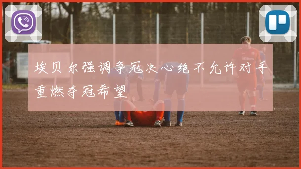 埃贝尔强调争冠决心绝不允许对手重燃夺冠希望