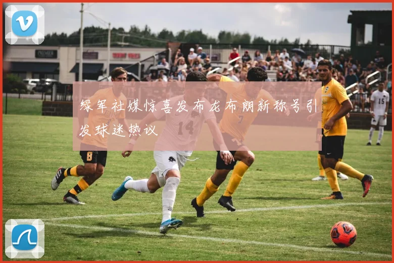 绿军社媒惊喜发布龙布朗新称号引发球迷热议